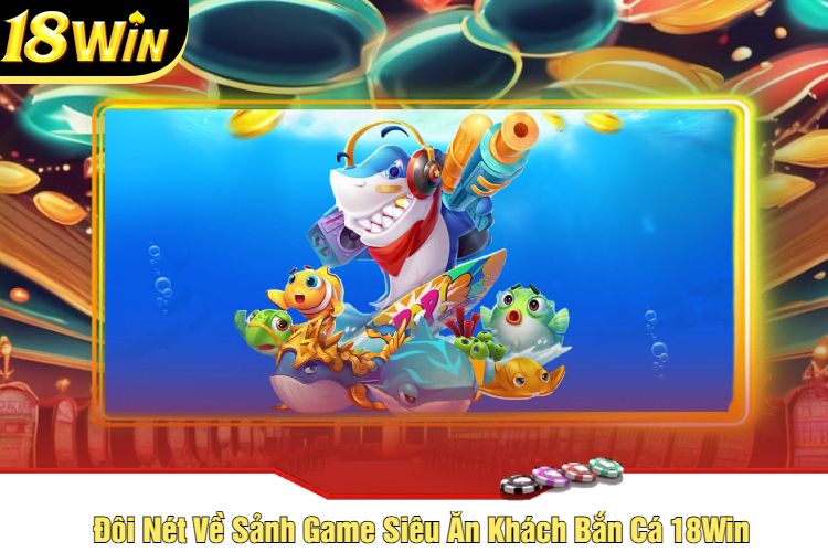 Đôi Nét Về Sảnh Game Siêu Ăn Khách Bắn Cá 18Win