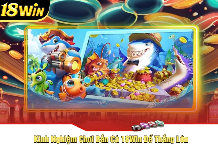 Kinh Nghiệm Chơi Bắn Cá 18Win Để Thắng Lớn